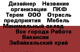 Дизайнер › Название организации ­ ПКФ Терем, ООО › Отрасль предприятия ­ Мебель › Минимальный оклад ­ 23 000 - Все города Работа » Вакансии   . Забайкальский край